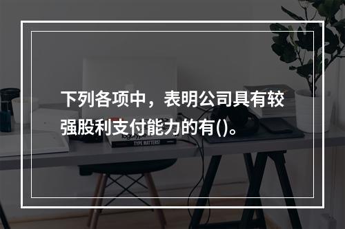 下列各项中，表明公司具有较强股利支付能力的有()。