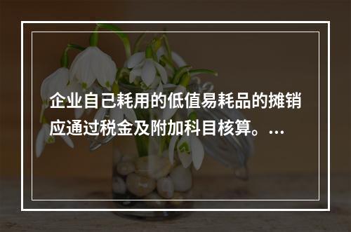 企业自己耗用的低值易耗品的摊销应通过税金及附加科目核算。（　