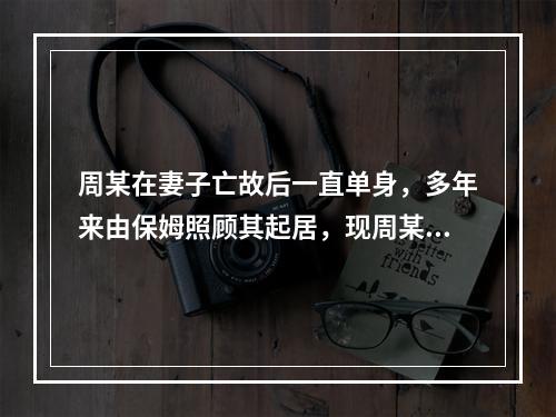 周某在妻子亡故后一直单身，多年来由保姆照顾其起居，现周某病危