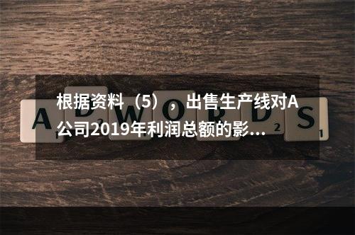 根据资料（5），出售生产线对A公司2019年利润总额的影响金