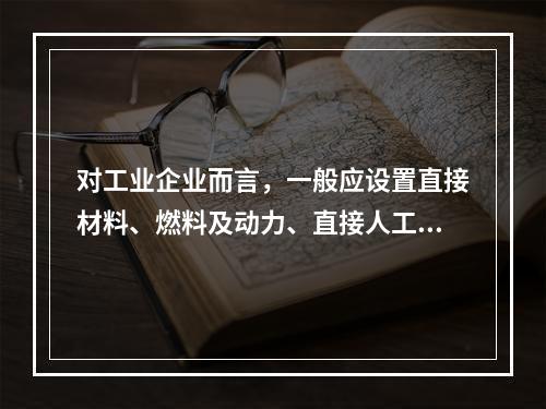 对工业企业而言，一般应设置直接材料、燃料及动力、直接人工、制