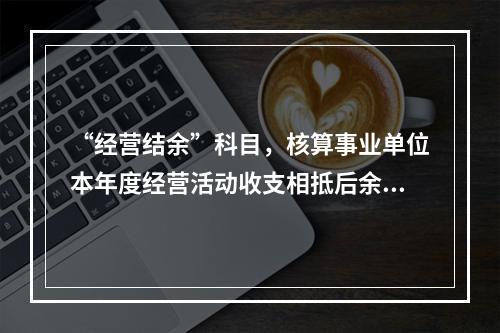 “经营结余”科目，核算事业单位本年度经营活动收支相抵后余额弥