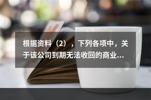 根据资料（2），下列各项中，关于该公司到期无法收回的商业承兑