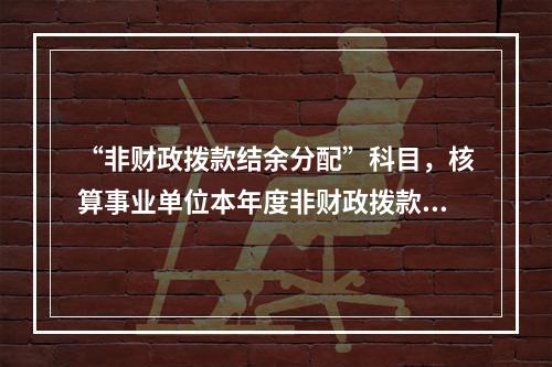 “非财政拨款结余分配”科目，核算事业单位本年度非财政拨款结余