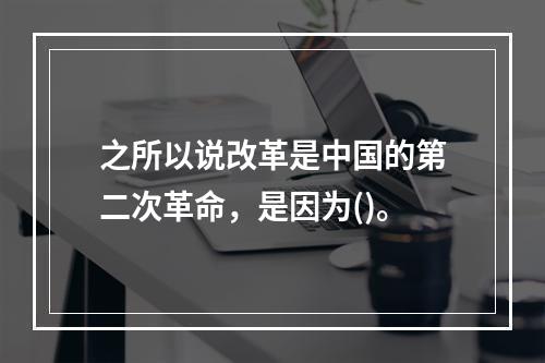 之所以说改革是中国的第二次革命，是因为()。