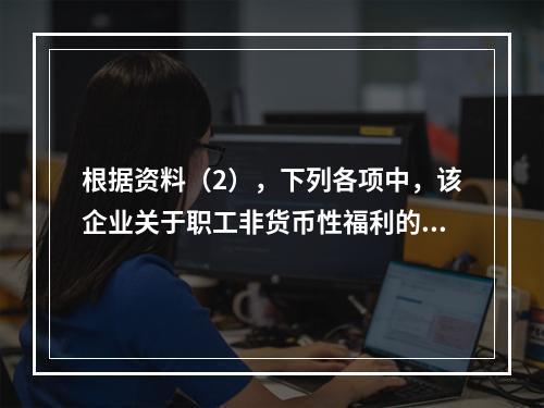 根据资料（2），下列各项中，该企业关于职工非货币性福利的处理