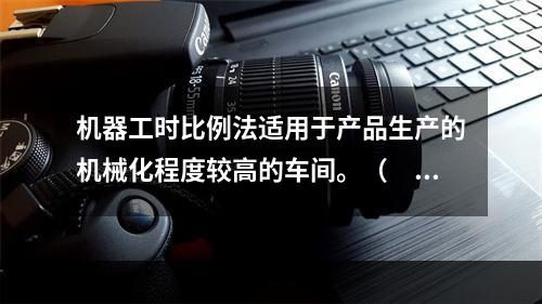 机器工时比例法适用于产品生产的机械化程度较高的车间。（　　）