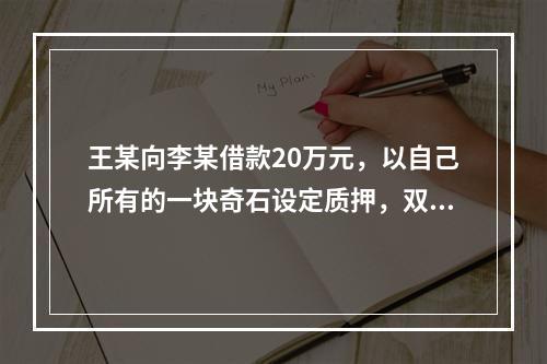 王某向李某借款20万元，以自己所有的一块奇石设定质押，双方于