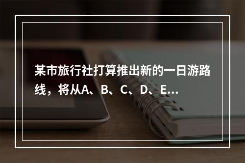 某市旅行社打算推出新的一日游路线，将从A、B、C、D、E这五