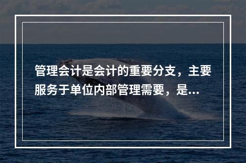 管理会计是会计的重要分支，主要服务于单位内部管理需要，是通过