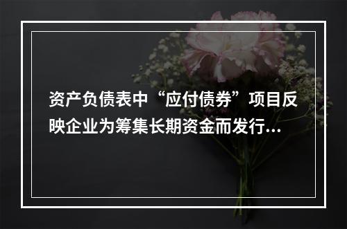 资产负债表中“应付债券”项目反映企业为筹集长期资金而发行的债