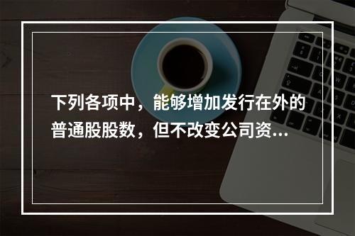 下列各项中，能够增加发行在外的普通股股数，但不改变公司资本结