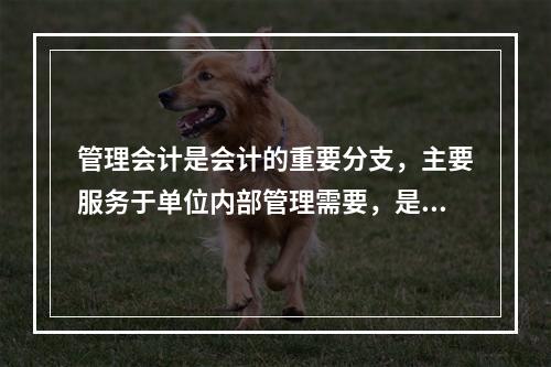 管理会计是会计的重要分支，主要服务于单位内部管理需要，是通过