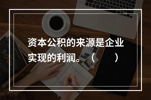 资本公积的来源是企业实现的利润。（　　）