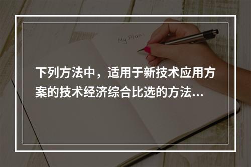 下列方法中，适用于新技术应用方案的技术经济综合比选的方法是（