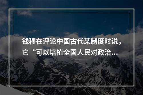 钱穆在评论中国古代某制度时说，它“可以培植全国人民对政治之兴