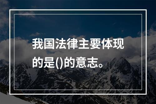 我国法律主要体现的是()的意志。