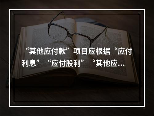 “其他应付款”项目应根据“应付利息”“应付股利”“其他应付款