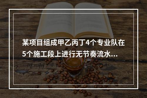 某项目组成甲乙丙丁4个专业队在5个施工段上进行无节奏流水施工