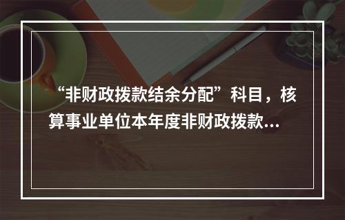 “非财政拨款结余分配”科目，核算事业单位本年度非财政拨款结余