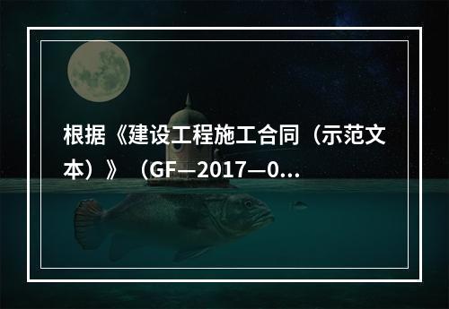 根据《建设工程施工合同（示范文本）》（GF—2017—020