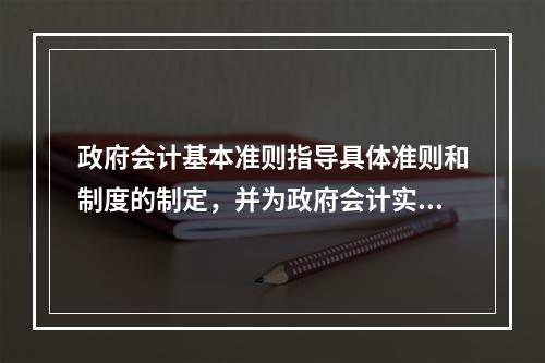 政府会计基本准则指导具体准则和制度的制定，并为政府会计实务问