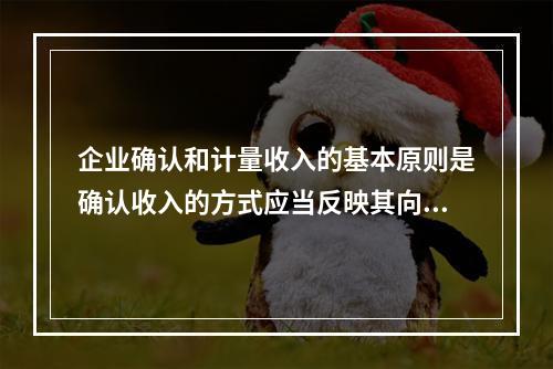 企业确认和计量收入的基本原则是确认收入的方式应当反映其向客户