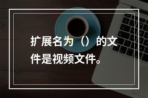 扩展名为（）的文件是视频文件。