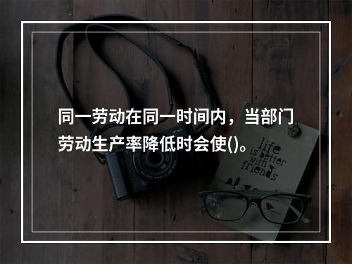 同一劳动在同一时间内，当部门劳动生产率降低时会使()。