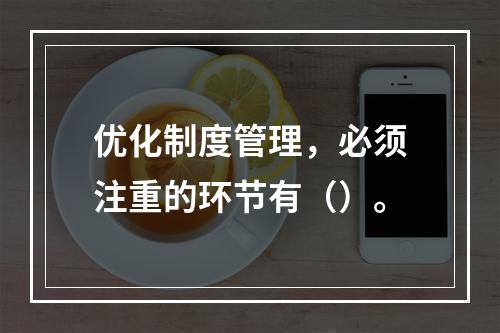 优化制度管理，必须注重的环节有（）。