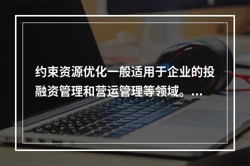 约束资源优化一般适用于企业的投融资管理和营运管理等领域。（　