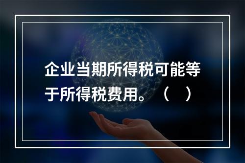 企业当期所得税可能等于所得税费用。（　）