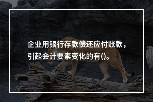 企业用银行存款偿还应付账款，引起会计要素变化的有()。