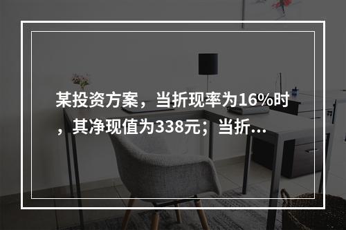 某投资方案，当折现率为16%时，其净现值为338元；当折现率