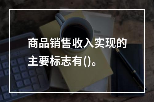 商品销售收入实现的主要标志有()。