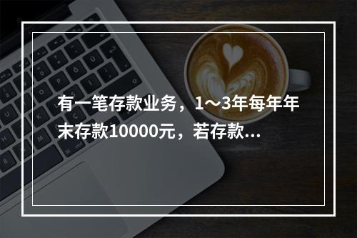 有一笔存款业务，1～3年每年年末存款10000元，若存款年利