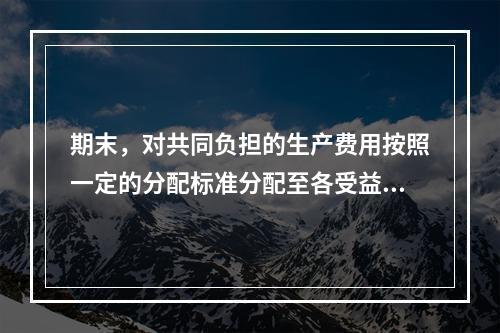 期末，对共同负担的生产费用按照一定的分配标准分配至各受益对象