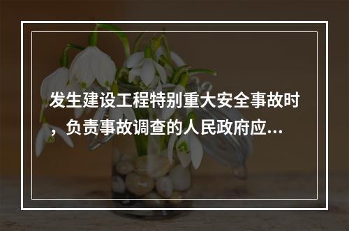 发生建设工程特别重大安全事故时，负责事故调查的人民政府应当自