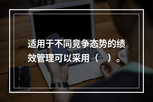 适用于不同竞争态势的绩效管理可以采用（　）。