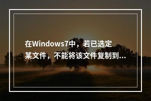 在Windows7中，若已选定某文件，不能将该文件复制到同一