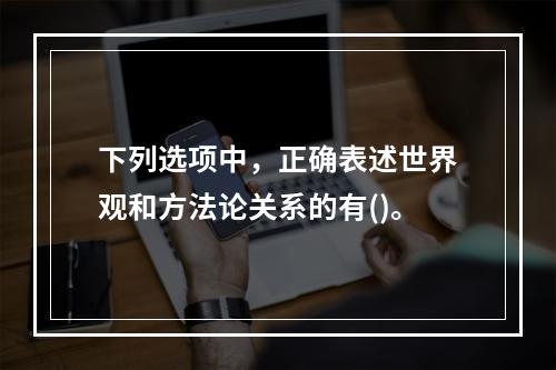 下列选项中，正确表述世界观和方法论关系的有()。