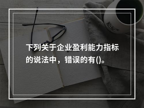 下列关于企业盈利能力指标的说法中，错误的有()。