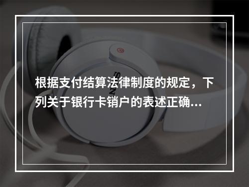 根据支付结算法律制度的规定，下列关于银行卡销户的表述正确的有