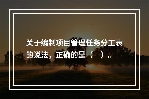 关于编制项目管理任务分工表的说法，正确的是（　）。