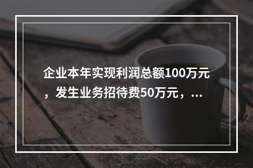 企业本年实现利润总额100万元，发生业务招待费50万元，税务