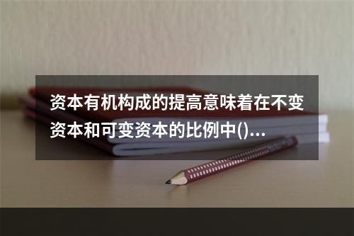 资本有机构成的提高意味着在不变资本和可变资本的比例中()。