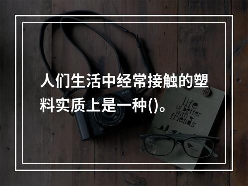 人们生活中经常接触的塑料实质上是一种()。