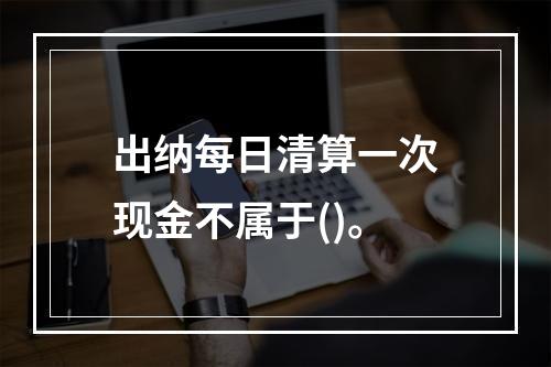 出纳每日清算一次现金不属于()。