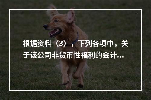 根据资料（3），下列各项中，关于该公司非货币性福利的会计处理