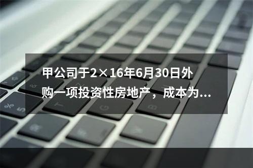 甲公司于2×16年6月30日外购一项投资性房地产，成本为50